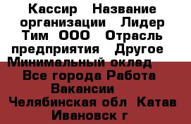 Кассир › Название организации ­ Лидер Тим, ООО › Отрасль предприятия ­ Другое › Минимальный оклад ­ 1 - Все города Работа » Вакансии   . Челябинская обл.,Катав-Ивановск г.